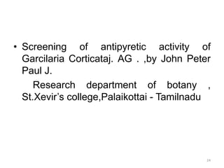 • Screening of antipyretic activity of
Garcilaria Corticataj. AG . ,by John Peter
Paul J.
Research department of botany ,
St.Xevir’s college,Palaikottai - Tamilnadu
24
 