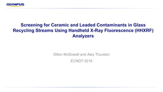 Screening for Ceramic and Leaded Contaminants in Glass
Recycling Streams Using Handheld X-Ray Fluorescence (HHXRF)
Analyzers
Dillon McDowell and Alex Thurston
ECNDT 2018
 