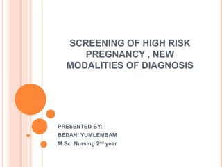 SCREENING OF HIGH RISK
PREGNANCY , NEW
MODALITIES OF DIAGNOSIS
PRESENTED BY:
BEDANI YUMLEMBAM
M.Sc .Nursing 2nd year
 
