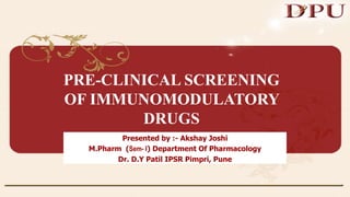 PRE-CLINICAL SCREENING
OF IMMUNOMODULATORY
DRUGS
Presented by :- Akshay Joshi
M.Pharm (Sem- I) Department Of Pharmacology
Dr. D.Y Patil IPSR Pimpri, Pune
 