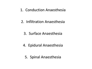 1. Conduction Anaesthesia
2. Infiltration Anaesthesia
3. Surface Anaesthesia
4. Epidural Anaesthesia
5. Spinal Anaesthesia
 