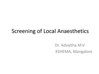 Screening of Local Anaesthetics
Dr. Advaitha M.V
KSHEMA, Mangalore
 