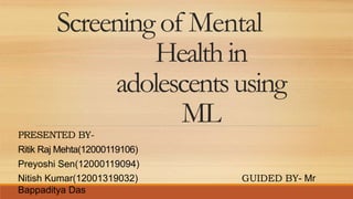 Screening of Mental
Healthin
adolescentsusing
ML
PRESENTED BY-
Ritik Raj Mehta(12000119106)
Preyoshi Sen(12000119094)
Nitish Kumar(12001319032) GUIDED BY- Mr
Bappaditya Das
 