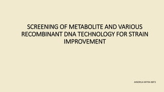 SCREENING OF METABOLITE AND VARIOUS
RECOMBINANT DNA TECHNOLOGY FOR STRAIN
IMPROVEMENT
AINDRILA MITRA BBT3
 