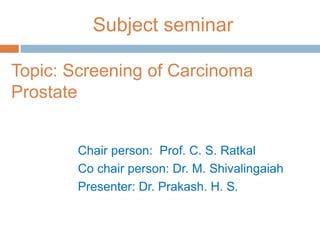 Subject seminar
Topic: Screening of Carcinoma
Prostate
Chair person: Prof. C. S. Ratkal
Co chair person: Dr. M. Shivalingaiah
Presenter: Dr. Prakash. H. S.
 