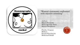 ‘’Women’s autonomy confronted
with massive screening’’
1
Authors
Miguel Pizzanelli
María Agustina Terra
Manuel Bentaberry
Florida, Uruguay
Médicos
Rurales/Facultad de
Medicina/UdelaR
 