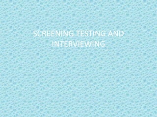 SCREENING TESTING AND
INTERVIEWING
 