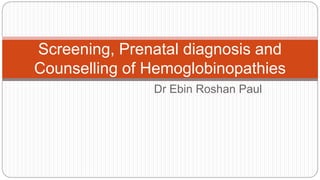 Dr Ebin Roshan Paul
Screening, Prenatal diagnosis and
Counselling of Hemoglobinopathies
 