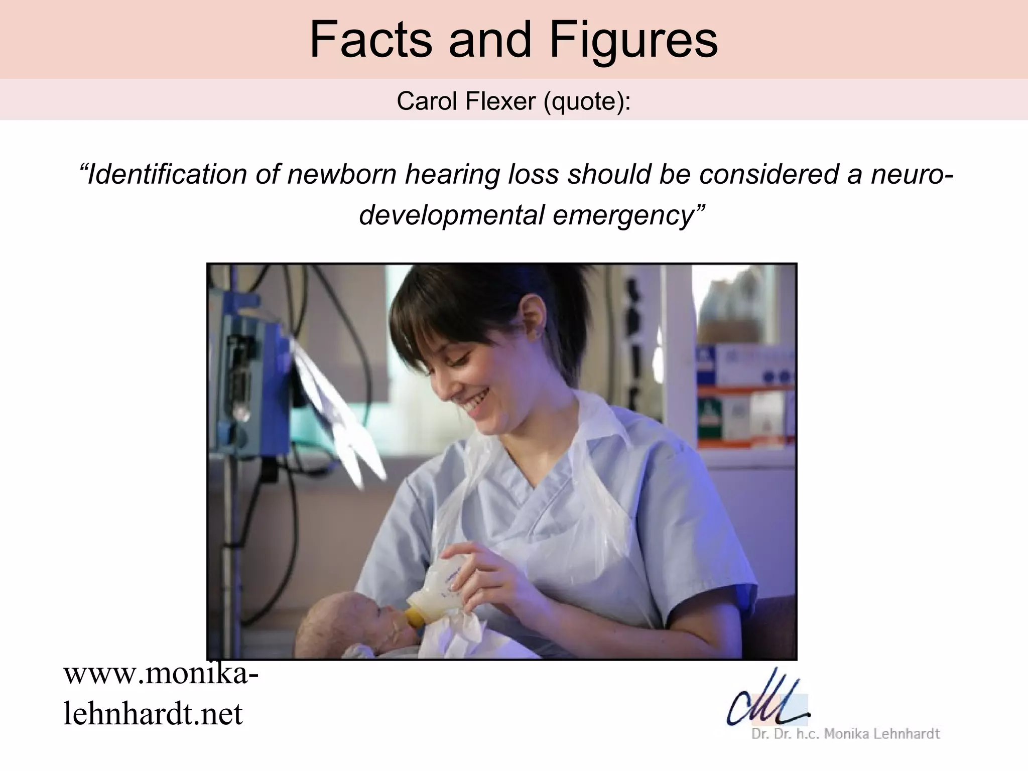 Facts and Figures
                         Carol Flexer (quote):

“Identification of newborn hearing loss should be considered a neuro-
                       developmental emergency”




www.monika-
lehnhardt.net
 