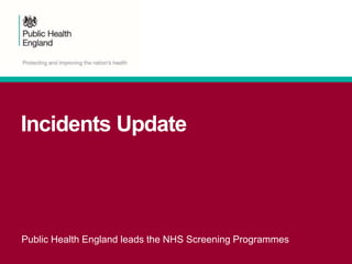 Incidents Update
Public Health England leads the NHS Screening Programmes
 