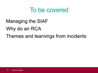 To be covered
Managing the SIAF
Why do an RCA
Themes and learnings from incidents
15 Incident Update
 