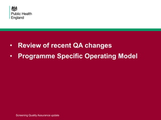 • Review of recent QA changes
• Programme Specific Operating Model
Screening Quality Assurance update
 