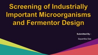 Screening of Industrially
Important Microorganisms
and Fermentor Design
Submitted By :
Sayantika Das
 