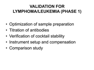 VALIDATION FOR
LYMPHOMA/LEUKEMIA (PHASE 1)
• Optimization of sample preparation
• Titration of antibodies
• Verification of cocktail stability
• Instrument setup and compensation
• Comparison study
 