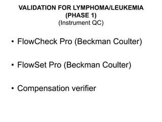 • FlowCheck Pro (Beckman Coulter)
• FlowSet Pro (Beckman Coulter)
• Compensation verifier
VALIDATION FOR LYMPHOMA/LEUKEMIA
(PHASE 1)
(Instrument QC)
 