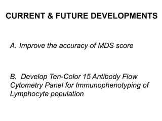 CURRENT & FUTURE DEVELOPMENTS
A. Improve the accuracy of MDS score
B. Develop Ten-Color 15 Antibody Flow
Cytometry Panel for Immunophenotyping of
Lymphocyte population
 