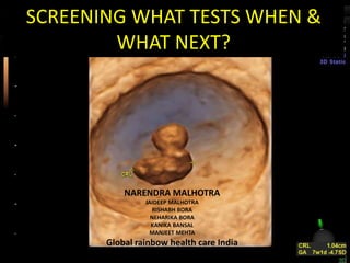 SCREENING WHAT TESTS WHEN &
WHAT NEXT?
NARENDRA MALHOTRA
JAIDEEP MALHOTRA
RISHABH BORA
NEHARIKA BORA
KANIKA BANSAL
MANJEET MEHTA
Global rainbow health care India
 