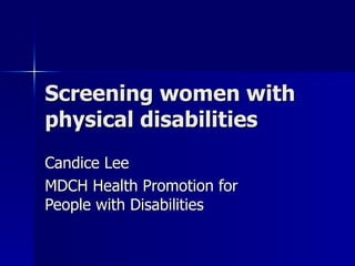 Screening women with physical disabilities Candice Lee MDCH Health Promotion for People with Disabilities 