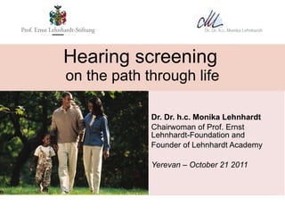 Hearing screening   on the path through life Dr. Dr. h.c. Monika Lehnhardt Chairwoman of Prof. Ernst Lehnhardt-Foundation   and Founder of Lehnhardt Academy Yerevan – October 21 2011 
