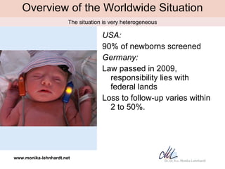 Overview of the Worldwide Situation <ul><li>USA:  </li></ul><ul><li>90% of newborns screened </li></ul><ul><li>Germany:   ...