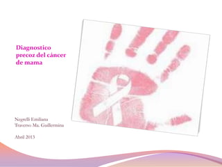 Diagnostico
precoz del cáncer
de mama
Negrelli Emiliana
Traverso Ma. Guillermina
Abril 2013
 