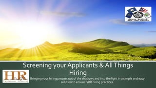 Screening your Applicants & All Things 
Hiring 
Bringing your hiring process out of the shadows and into the light in a simple and easy 
solution to ensure FAIR hiring practices. 
 