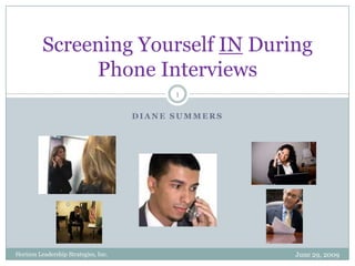 Diane Summers Screening Yourself IN During Phone Interviews 1 Horizon Leadership Strategies, Inc. June 29, 2009 