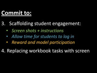 Commit to:
3. Scaffolding student engagement:
  • Screen shots + instructions
  • Allow time for students to log in
  • Reward and model participation
4. Replacing workbook tasks with screen
 