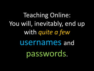Teaching Online:
You will, inevitably, end up
     with quite a few
   usernames and
    passwords.
 