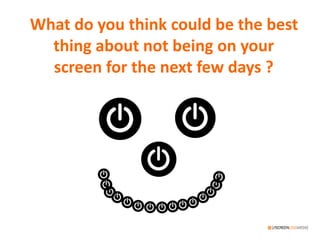 What do you think could be the best
thing about not being on your
screen for the next few days ?
 