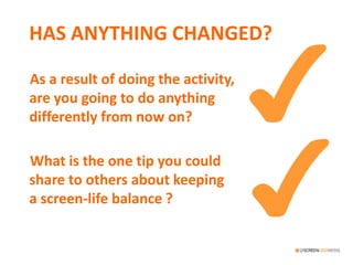 HAS ANYTHING CHANGED?
As a result of doing the activity,
are you going to do anything
differently from now on?
What is the one tip you could
share to others about keeping
a screen-life balance ?
 