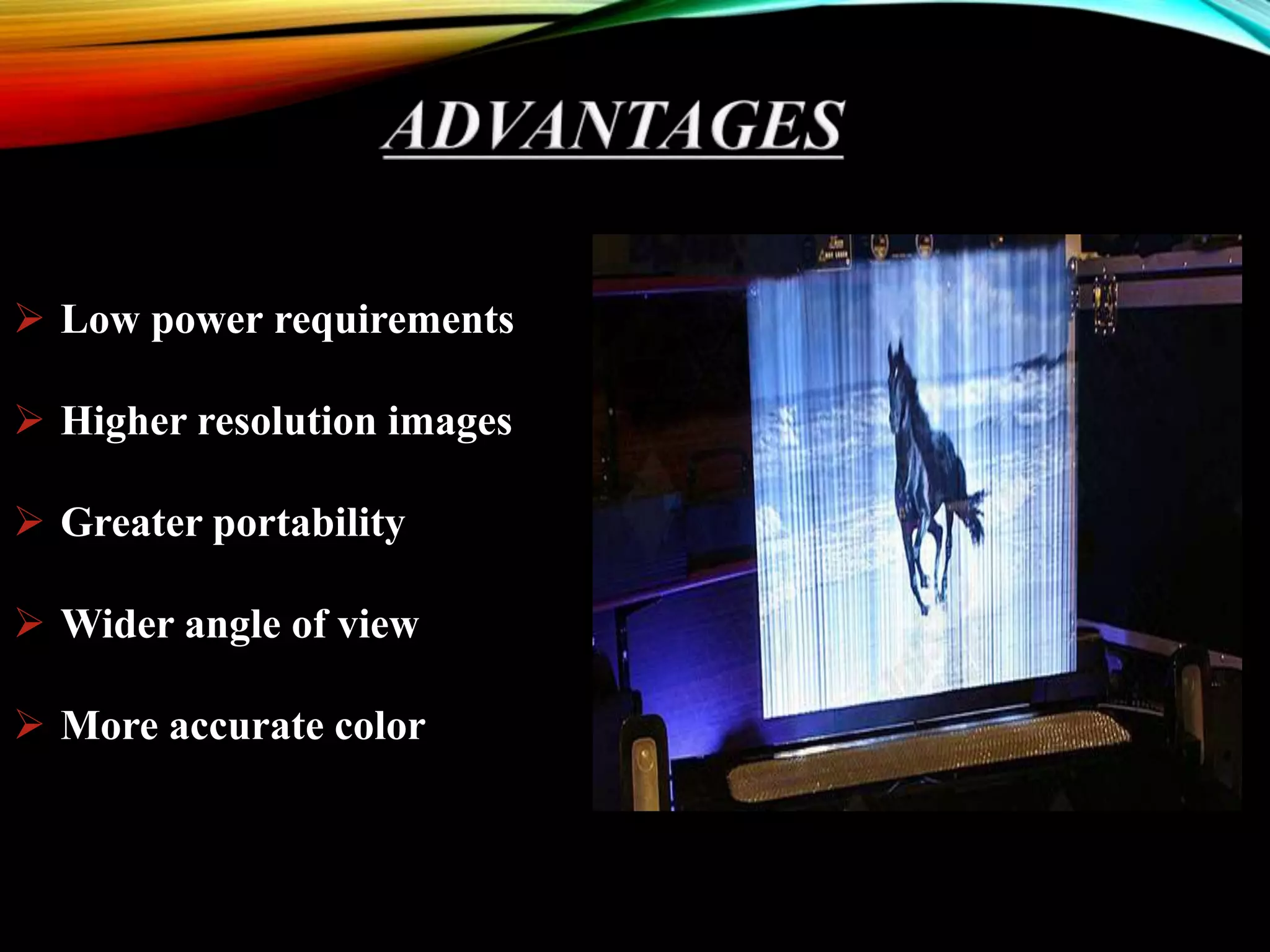  Low power requirements
 Higher resolution images
 Greater portability
 Wider angle of view
 More accurate color
 