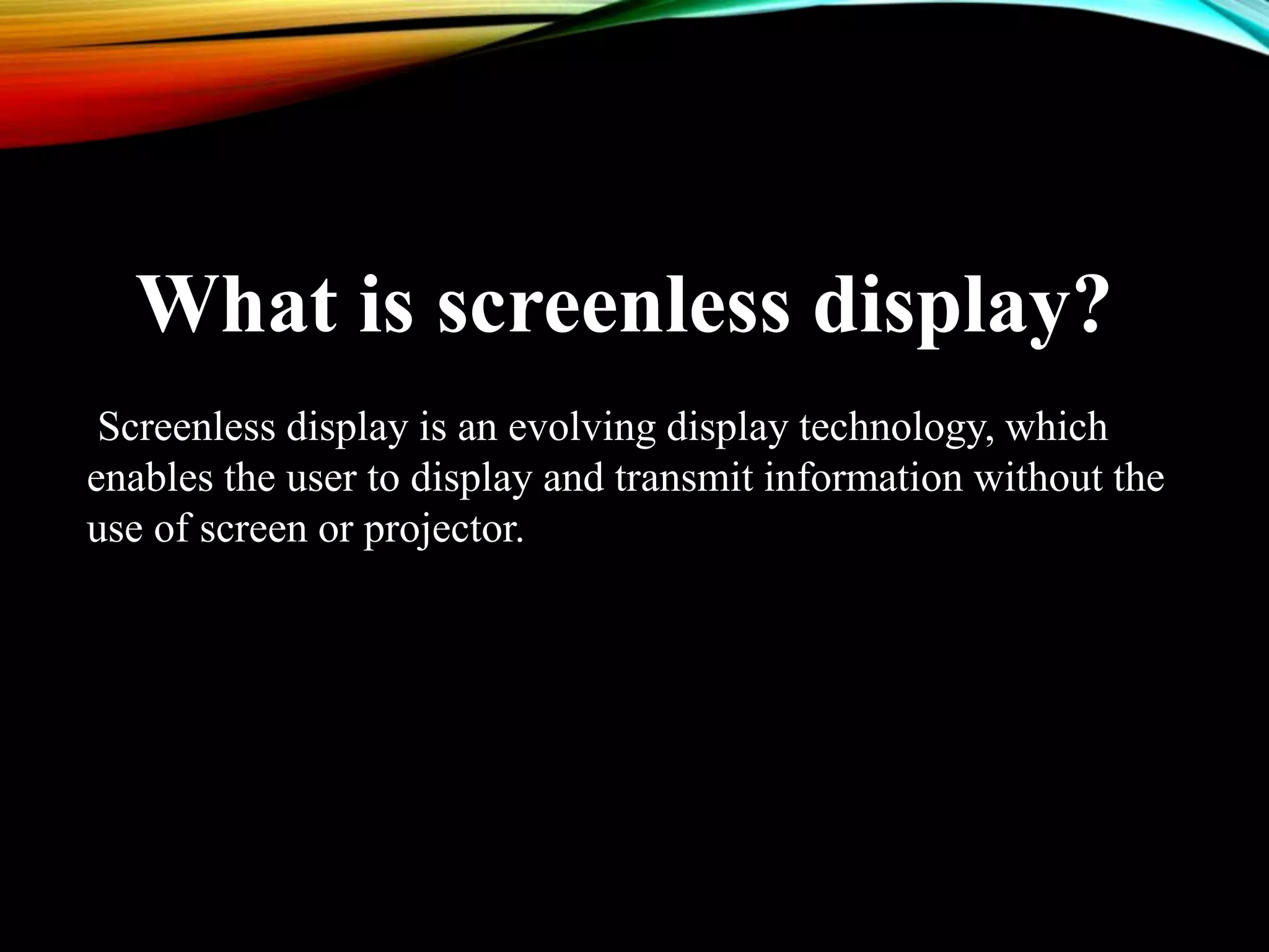 Screenless display is an evolving display technology, which
enables the user to display and transmit information without the
use of screen or projector.
What is screenless display?
 