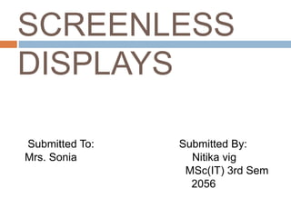 SCREENLESS 
DISPLAYS 
Submitted To: Submitted By: 
Mrs. Sonia Nitika vig 
MSc(IT) 3rd Sem 
2056 
 