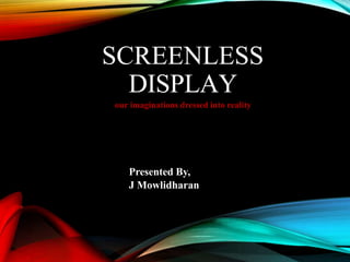SCREENLESS
DISPLAY
our imaginations dressed into reality
Presented By,
J Mowlidharan
 