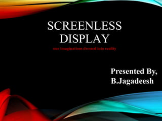 SCREENLESS
DISPLAY
our imaginations dressed into reality
Presented By,
B.Jagadeesh
 
