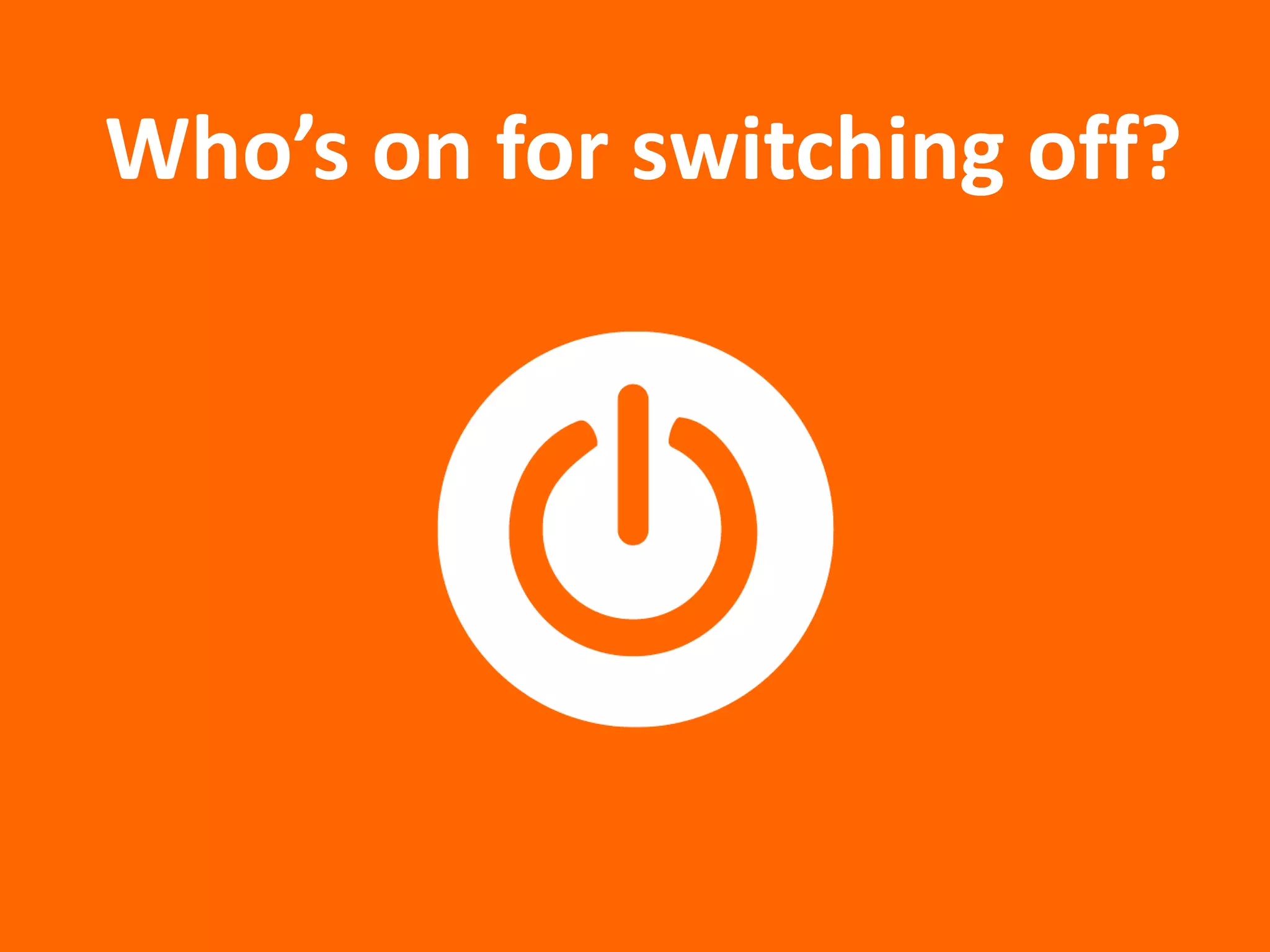 Who’s on for switching off?
 