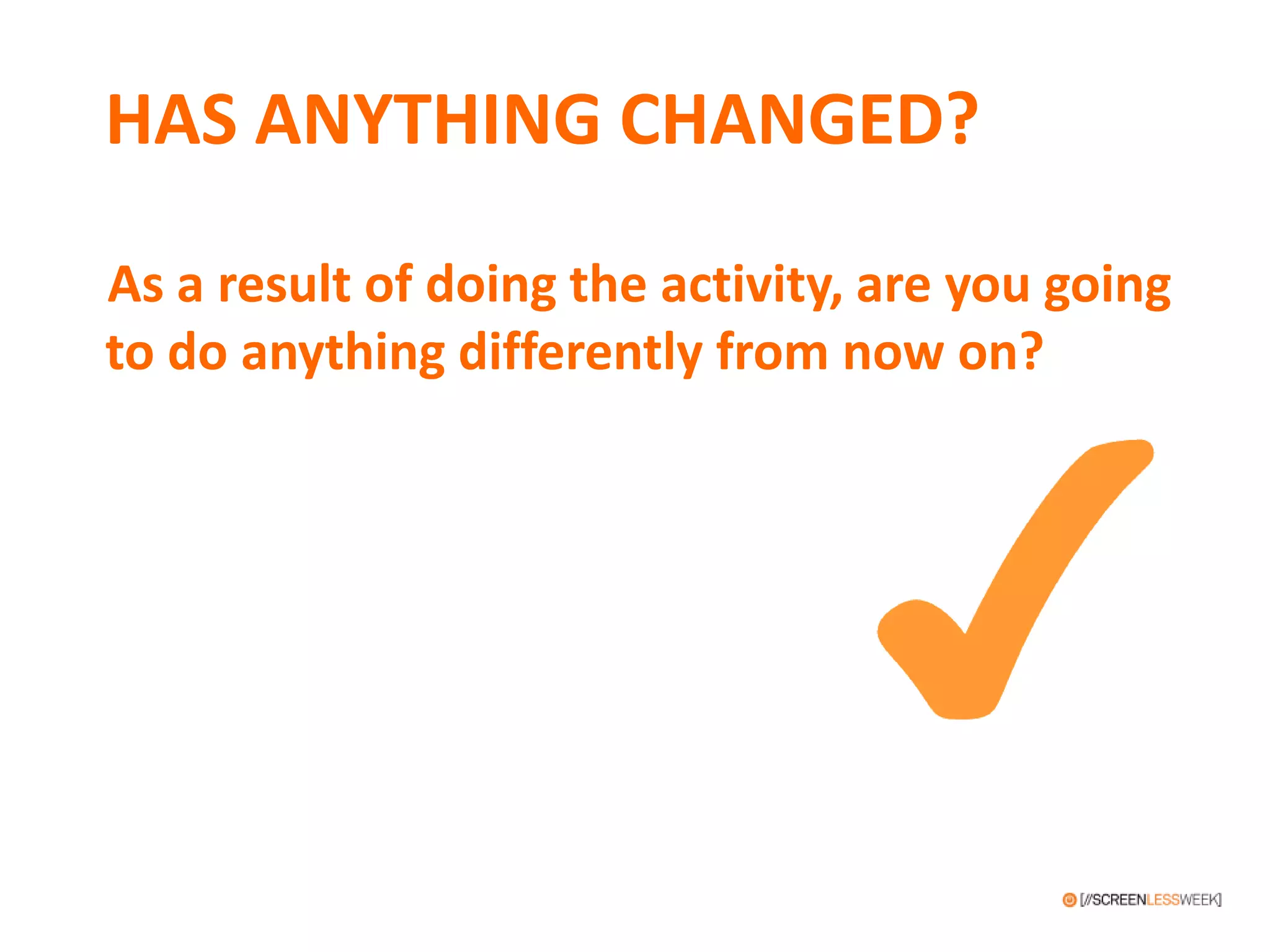 HAS ANYTHING CHANGED?
As a result of doing the activity, are you going
to do anything differently from now on?
 