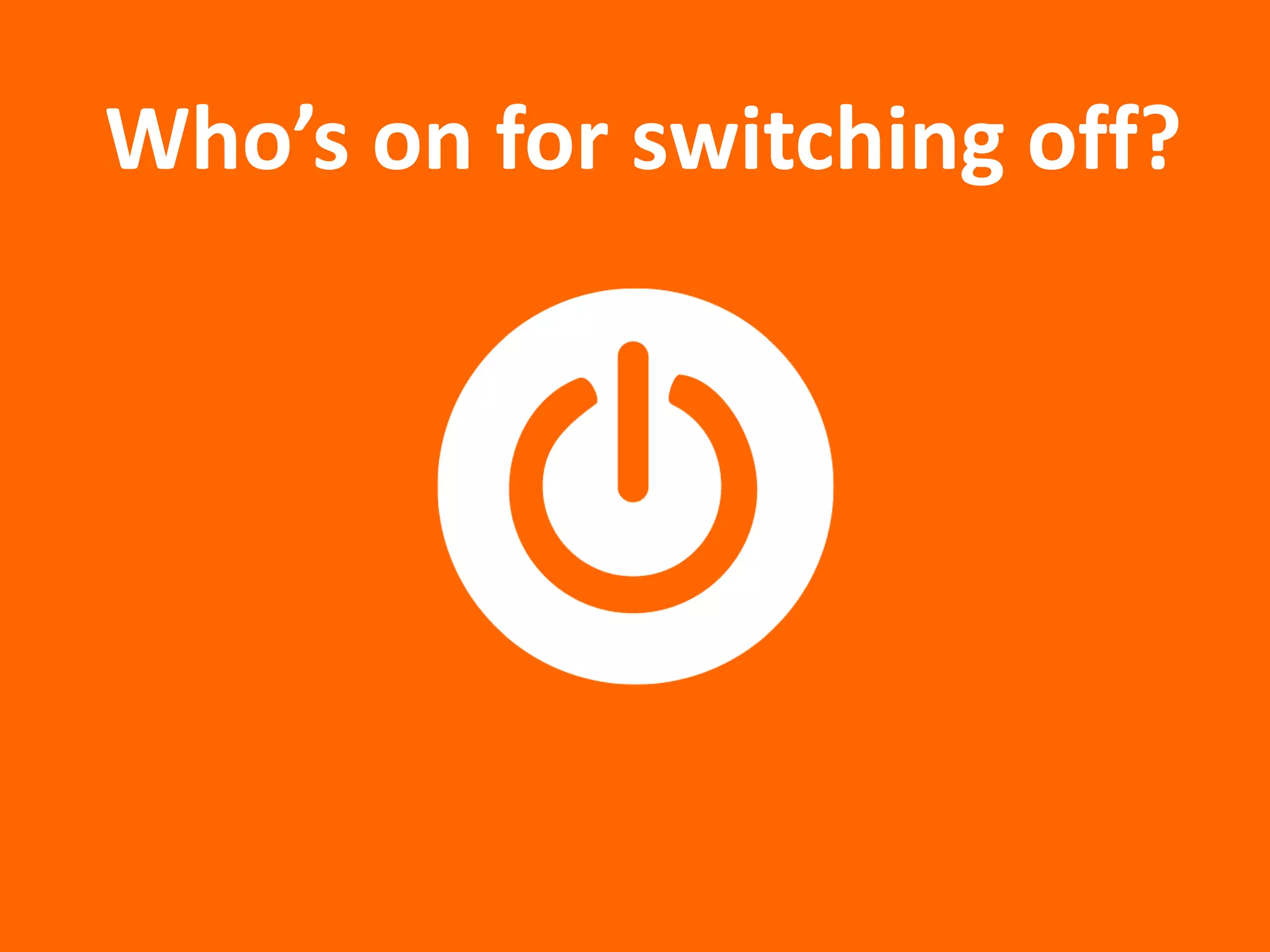 Who’s on for switching off?
 