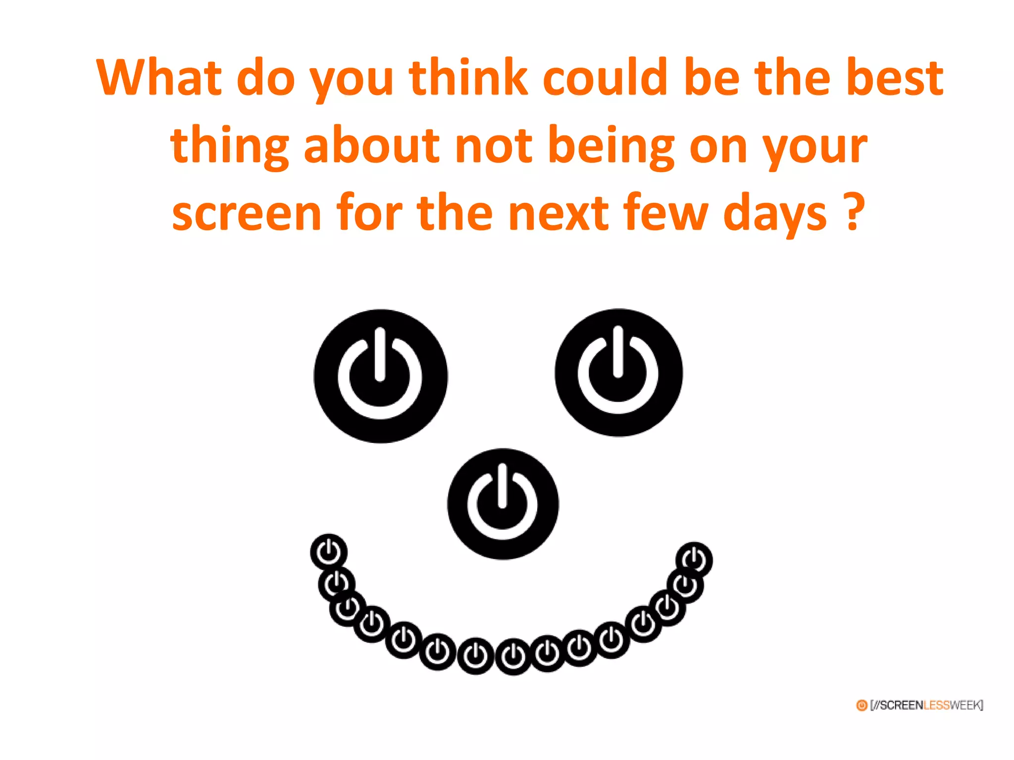 What do you think could be the best
thing about not being on your
screen for the next few days ?
 