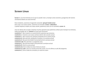Screen es una herramienta con la que se puede crear y manejar varias sesiones y programas de manera
simultanea desde una s...