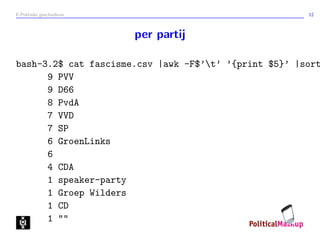 E-Politieke geschiedenis 12
per partij
bash-3.2$ cat fascisme.csv |awk -F$’t’ ’{print $5}’ |sort
9 PVV
9 D66
8 PvdA
7 VVD
7 SP
6 GroenLinks
6
4 CDA
1 speaker-party
1 Groep Wilders
1 CD
1 ""
 