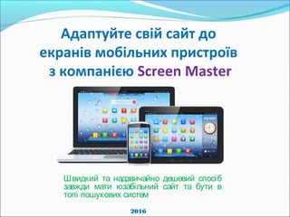 Адаптуйте свій сайт до
екранів мобільних пристроїв
з компанією Screen Master
Швидкий та надзвичайно дешевий спосіб
завжди мати юзабільний сайт та бути в
топі пошукових систем
2016
 