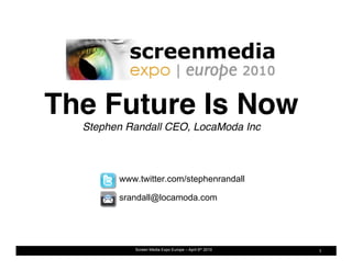 The Future Is Now                                       
  Stephen Randall CEO, LocaModa Inc
                                  !



        www.twitter.com/stephenrandall

        srandall@locamoda.com




           Screen Media Expo Europe – April 6th 2010       1
 