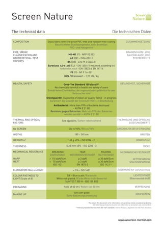 www.sunscreen-mermet.com
Screen
NatureScreen Nature
See opposite / Sehen nebenstehend
Up to 96% / Bis zu 96%
180 - 240 cm
165 g ±5% - ISO 2286 - 2
0,23 mm ±5% - ISO 2286 - 3
THERMAL AND OPTICAL
FACTORS
UV SCREEN
WIDTHS
WEIGHT/m²
THICKNESS
MECHANICAL RESISTANCE
WARP
WEFT
ELONGATION (Warp and Weft)
COLOUR FASTNESS TO
LIGHT (Scale of 8)
PACKAGING
MAKING UP
THERMISCHE UND OPTISCHE
LEISTUNGSWERTE
ZURÜCKHALTEN DER UV-STRAHLUNG
BREITEN
GEWICHT/m²
DICKE
MECHANISCHE FESTIGKEIT
KETTRICHTUNG
SCHUSSRICHTUNG
ZUGDEHNUNG (Kett- und Schussrichtung)
LICHTECHTHEIT
(Blaumassstabbis8)
VERPACKUNG
KONFEKTION
The data in this document is for information only and may not be considered as binding
Die Daten dieses Dokuments sind rein informativ zu verstehen und unverbindlich
* Internal procedure derived from ISO 1421 standard / Interne Analyse, abgeleitet von ISO 1421 Standard
BREAKING TEAR FOLDING
ZUGFESTIGKEIT WEITERREISSFESTIGKEIT FALTFESTIGKEIT
> 110 daN/5cm ≥ 3 daN ≥ 30 daN/5cm
> 70 daN/5cm ≥ 3 daN ≥ 30 daN/5cm
ISO 1421 EN 1875-3 ISO 1421 *
< 5% - ISO 1421
7/8 - Blue scale / Farbstufe
White not graded / Farbe Weiss nicht bewertet
SUNTEST 300 H - ISO 105 B02
Rolls of 50 lm / Rollen von 50 lfm
See user guide
Siehe Bedienungsanweisung
Die technischen DatenThe technical data
Glass fabric with fire-proof PVC-free and halogen-free coating
Beschichtetes Glasfasergewebe, nicht brennbar;
PVC- und Halogenfrei
M0-M1 (F) - NFP 92 503
A2 (DE) - DIN 4102-1
BS (GB) - 476 Pt 6 Class 0
Euroclass A2-s1,d0 (EU) - EN 13501-1 mounted according to /
vorbereitet nach - EN 13823 & EN 14716
F0 (F) - NF F 16-101
HHV / Brennwert - 1,91 MJ / kg
Oeko-Tex Standard 100 class IV:
No chemicals harmful to health and safety of users
Enthält keine Chemikalien, die ungesund oder gefährlich für den
Verbraucher sind
Greenguard®: Guarantee of indoor air quality (VOC) - in progress
Garantiert die Qualität der Innenluft (VOC) - in Bearbeitung
Antibacterial: More than 99% of bacteria destroyed
- ASTM E 21 80
Resistenz gegen Bakterien: Mehr als 99% der Bakterien
werden zerstört - ASTM E 21 80
ZUSAMMENSETZUNGCOMPOSITION
FIRE, SMOKE
CLASSIFICATION AND
OTHER OFFICIAL TEST
REPORTS
HEALTH, SAFETY GESUNDHEIT, SICHERHEIT
BRANDSCHUTZ- UND
RAUCHKLASSE, UND
TESTBERICHTE
 