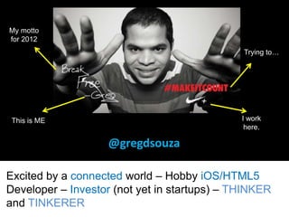 My motto
for 2012
                                              Trying to…




 This is ME                                   I work
                                               here.

                    @gregdsouza

Excited by a connected world – Hobby iOS/HTML5
Developer – Investor (not yet in startups) – THINKER
and TINKERER
 