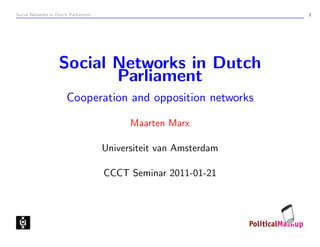 Social Networks in Dutch Parliament                                1




                    Social Networks in Dutch
                           Parliament
                       Cooperation and opposition networks

                                            Maarten Marx

                                      Universiteit van Amsterdam

                                      CCCT Seminar 2011-01-21
 
