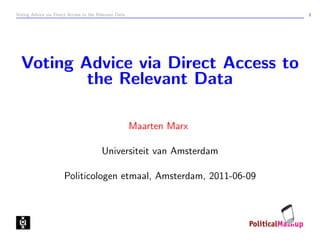Voting Advice via Direct Access to the Relevant Data                  1




  Voting Advice via Direct Access to
          the Relevant Data

                                                       Maarten Marx

                                         Universiteit van Amsterdam

                       Politicologen etmaal, Amsterdam, 2011-06-09
 