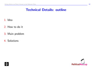 Voting Advice via Direct Access to the Relevant Data            10



                                   Technical Details: outline

1. Idea

2. How to do it

3. Main problem

4. Solutions
 