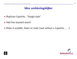 Voting Advice via Direct Access to the Relevant Data                  11



                                        Idea verkiezingskijker

• Replicate Lipschits, “Google style”

• Add free keyword search

• Make it scalable, faster to make (and without a Lipschits . . . )
 